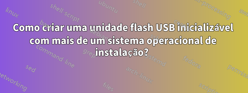 Como criar uma unidade flash USB inicializável com mais de um sistema operacional de instalação? 