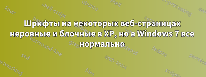 Шрифты на некоторых веб-страницах неровные и блочные в XP, но в Windows 7 все нормально