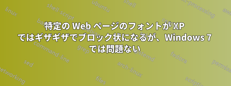 特定の Web ページのフォントが XP ではギザギザでブロック状になるが、Windows 7 では問題ない