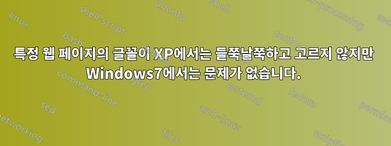 특정 웹 페이지의 글꼴이 XP에서는 들쭉날쭉하고 고르지 않지만 Windows7에서는 문제가 없습니다.