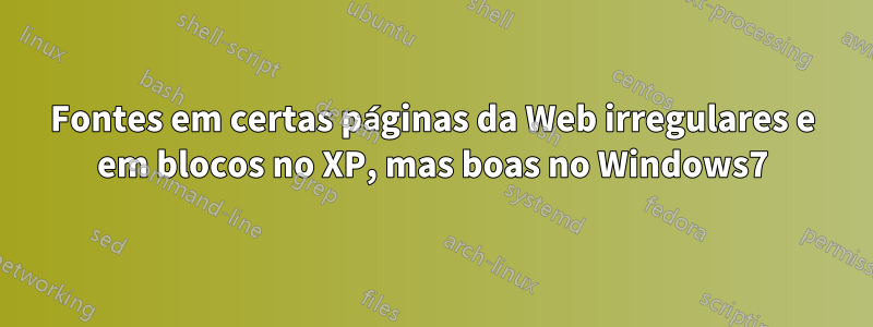 Fontes em certas páginas da Web irregulares e em blocos no XP, mas boas no Windows7