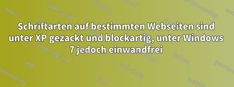 Schriftarten auf bestimmten Webseiten sind unter XP gezackt und blockartig, unter Windows 7 jedoch einwandfrei