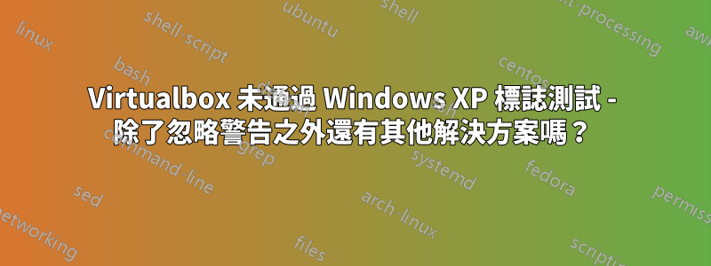 Virtualbox 未通過 Windows XP 標誌測試 - 除了忽略警告之外還有其他解決方案嗎？