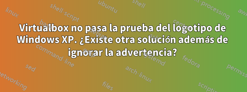 Virtualbox no pasa la prueba del logotipo de Windows XP. ¿Existe otra solución además de ignorar la advertencia?