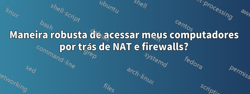 Maneira robusta de acessar meus computadores por trás de NAT e firewalls?