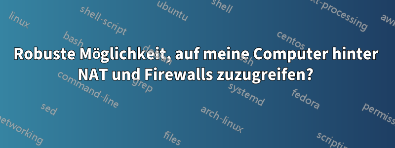 Robuste Möglichkeit, auf meine Computer hinter NAT und Firewalls zuzugreifen?