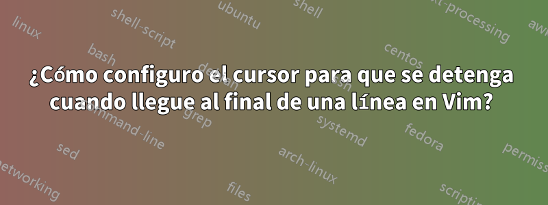 ¿Cómo configuro el cursor para que se detenga cuando llegue al final de una línea en Vim?