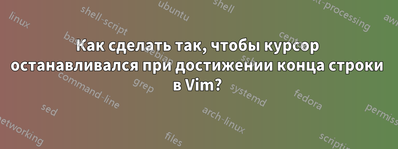 Как сделать так, чтобы курсор останавливался при достижении конца строки в Vim?