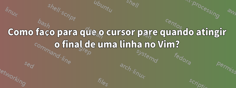 Como faço para que o cursor pare quando atingir o final de uma linha no Vim?