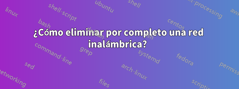 ¿Cómo eliminar por completo una red inalámbrica? 