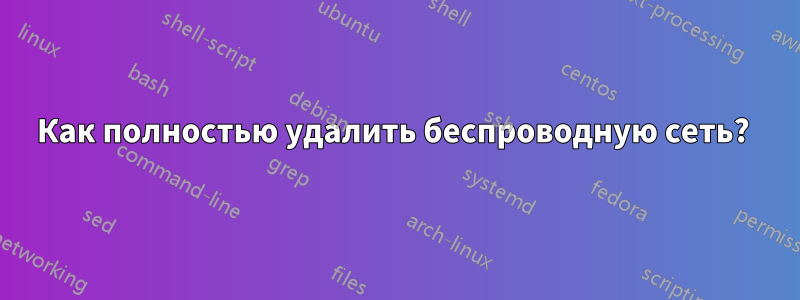 Как полностью удалить беспроводную сеть? 