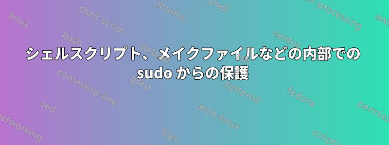 シェルスクリプト、メイクファイルなどの内部での sudo からの保護