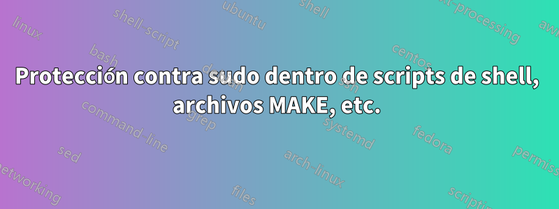 Protección contra sudo dentro de scripts de shell, archivos MAKE, etc.