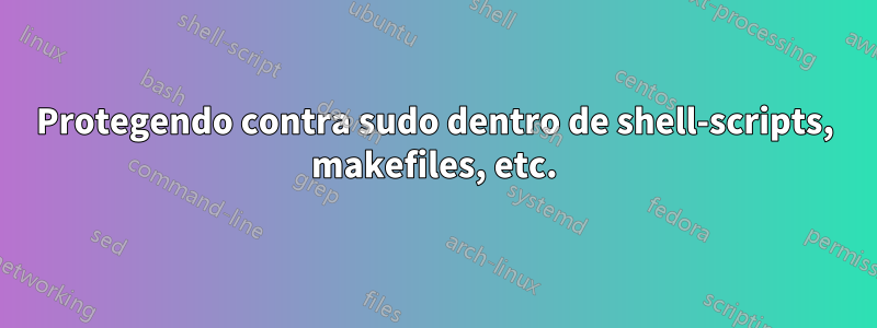 Protegendo contra sudo dentro de shell-scripts, makefiles, etc.