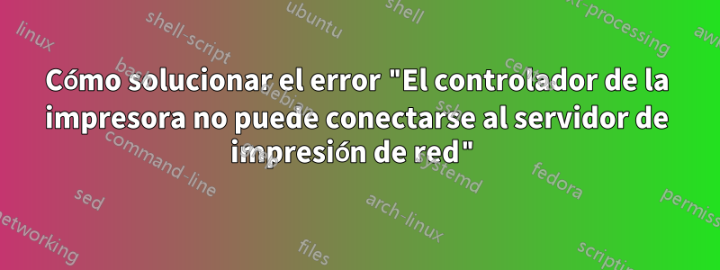 Cómo solucionar el error "El controlador de la impresora no puede conectarse al servidor de impresión de red"