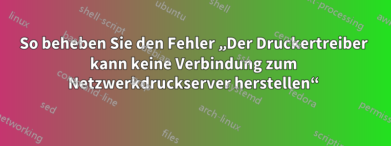 So beheben Sie den Fehler „Der Druckertreiber kann keine Verbindung zum Netzwerkdruckserver herstellen“