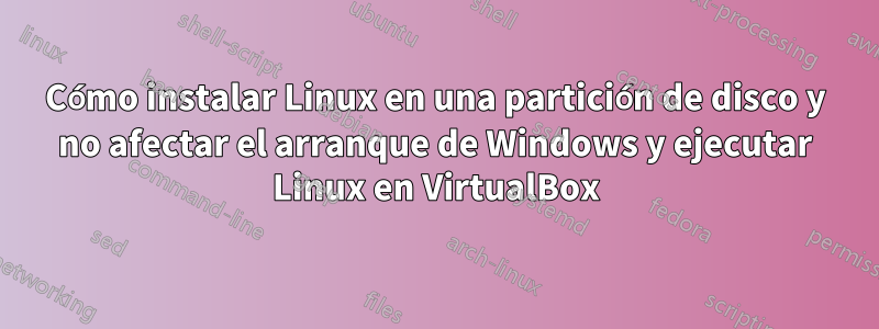 Cómo instalar Linux en una partición de disco y no afectar el arranque de Windows y ejecutar Linux en VirtualBox