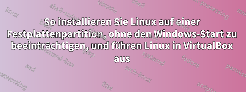 So installieren Sie Linux auf einer Festplattenpartition, ohne den Windows-Start zu beeinträchtigen, und führen Linux in VirtualBox aus