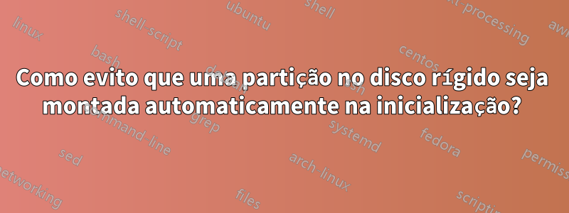 Como evito que uma partição no disco rígido seja montada automaticamente na inicialização?