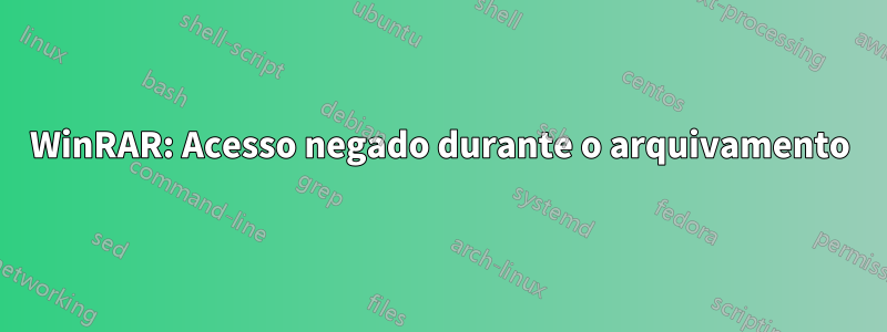 WinRAR: Acesso negado durante o arquivamento