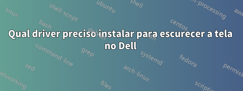 Qual driver preciso instalar para escurecer a tela no Dell