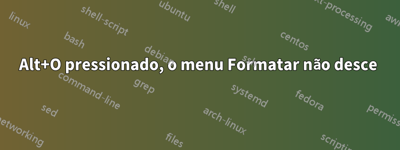 Alt+O pressionado, o menu Formatar não desce