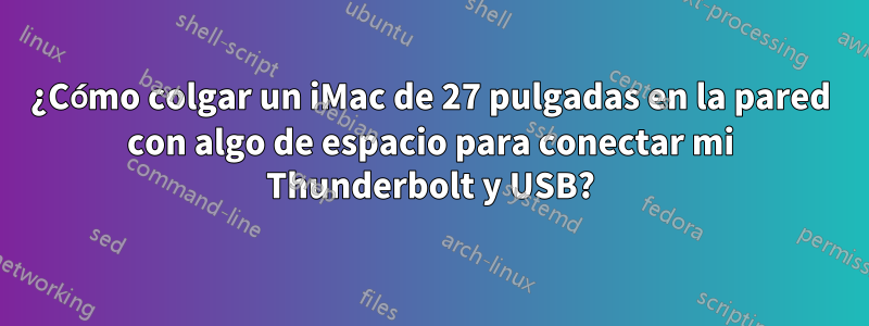 ¿Cómo colgar un iMac de 27 pulgadas en la pared con algo de espacio para conectar mi Thunderbolt y USB?