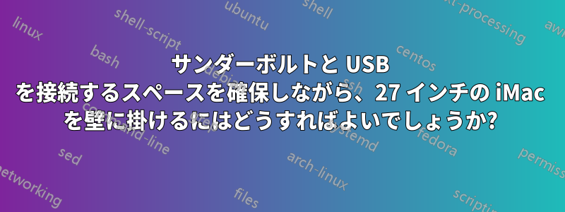 サンダーボルトと USB を接続するスペースを確保しながら、27 インチの iMac を壁に掛けるにはどうすればよいでしょうか?