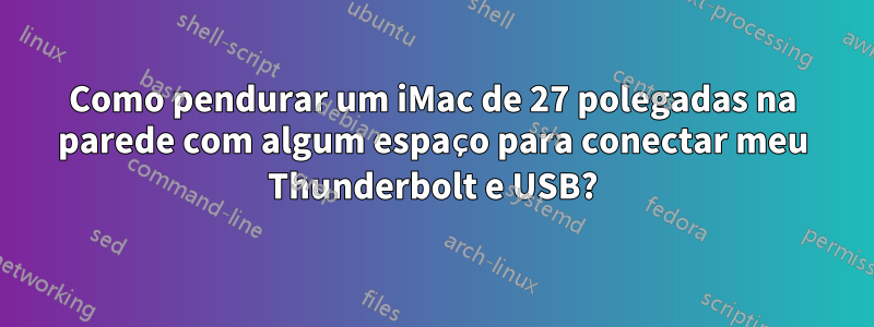 Como pendurar um iMac de 27 polegadas na parede com algum espaço para conectar meu Thunderbolt e USB?