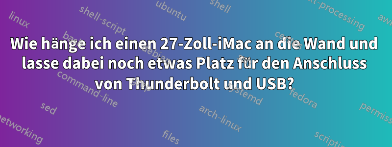 Wie hänge ich einen 27-Zoll-iMac an die Wand und lasse dabei noch etwas Platz für den Anschluss von Thunderbolt und USB?