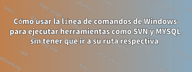 Cómo usar la línea de comandos de Windows para ejecutar herramientas como SVN y MYSQL sin tener que ir a su ruta respectiva 