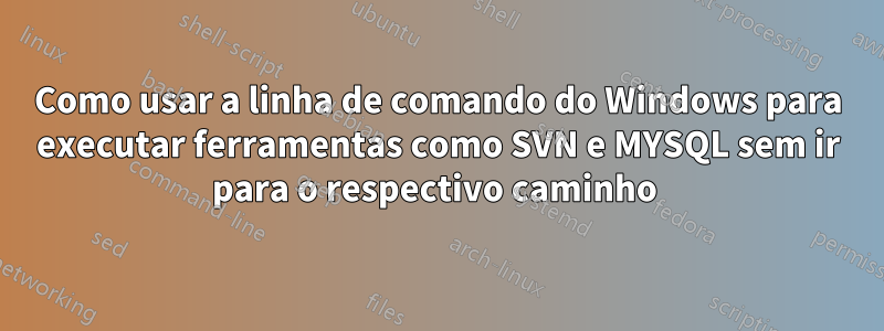 Como usar a linha de comando do Windows para executar ferramentas como SVN e MYSQL sem ir para o respectivo caminho 