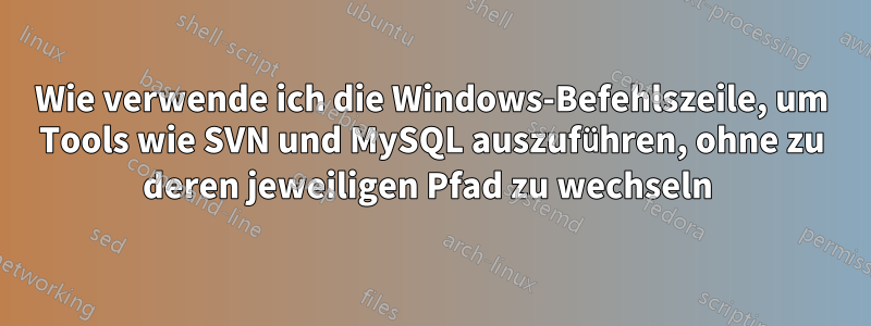 Wie verwende ich die Windows-Befehlszeile, um Tools wie SVN und MySQL auszuführen, ohne zu deren jeweiligen Pfad zu wechseln 