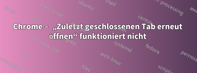 Chrome – „Zuletzt geschlossenen Tab erneut öffnen“ funktioniert nicht