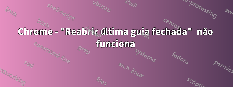 Chrome - "Reabrir última guia fechada" não funciona