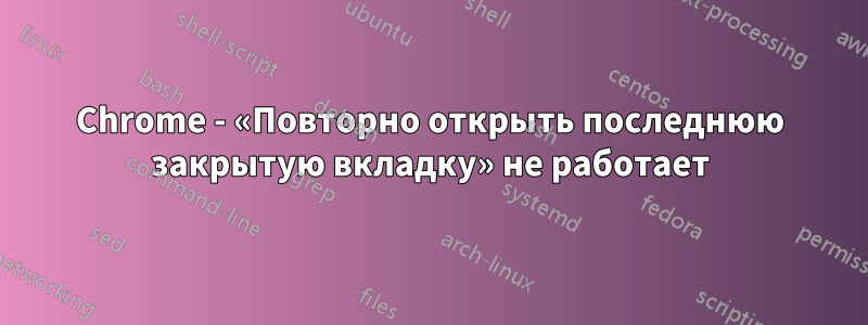 Chrome - «Повторно открыть последнюю закрытую вкладку» не работает