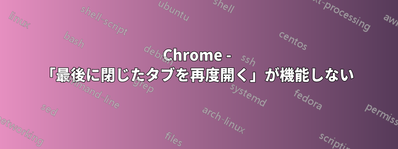 Chrome - 「最後に閉じたタブを再度開く」が機能しない