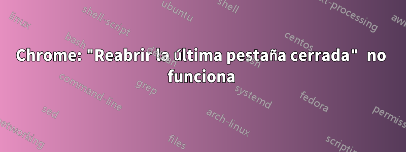 Chrome: "Reabrir la última pestaña cerrada" no funciona