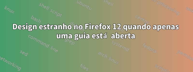 Design estranho no Firefox 12 quando apenas uma guia está aberta