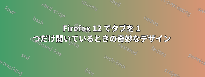 Firefox 12 でタブを 1 つだけ開いているときの奇妙なデザイン