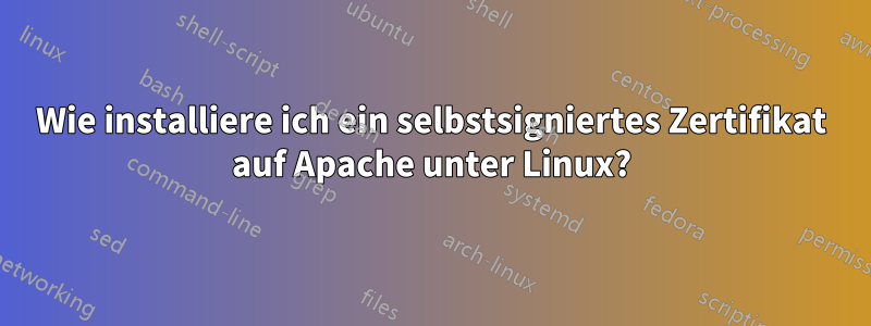 Wie installiere ich ein selbstsigniertes Zertifikat auf Apache unter Linux?