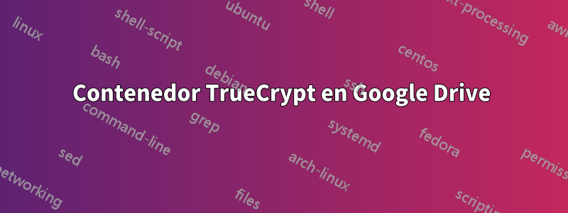 Contenedor TrueCrypt en Google Drive