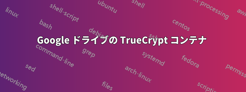 Google ドライブの TrueCrypt コンテナ