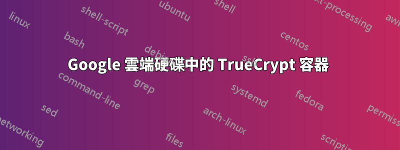 Google 雲端硬碟中的 TrueCrypt 容器