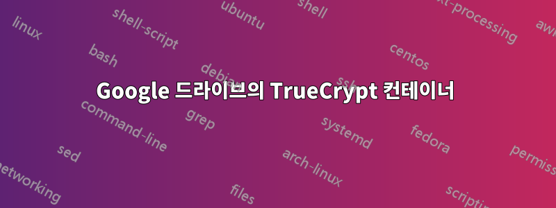 Google 드라이브의 TrueCrypt 컨테이너