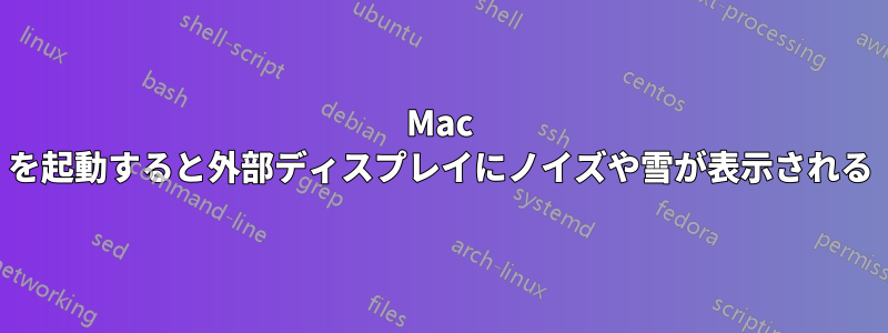 Mac を起動すると外部ディスプレイにノイズや雪が表示される