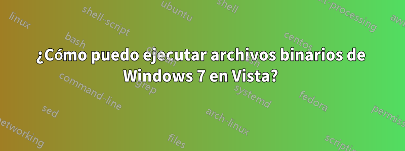 ¿Cómo puedo ejecutar archivos binarios de Windows 7 en Vista?