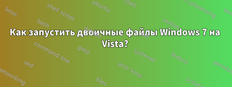 Как запустить двоичные файлы Windows 7 на Vista?