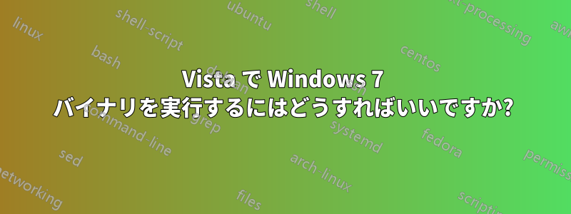 Vista で Windows 7 バイナリを実行するにはどうすればいいですか?