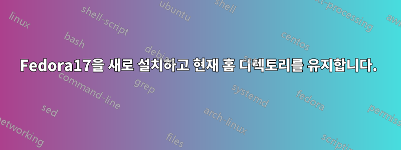 Fedora17을 새로 설치하고 현재 홈 디렉토리를 유지합니다.